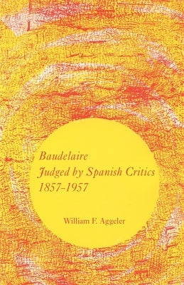 Baudelaire Judged by Spanish Critics, 1857-1957 by Aggeler, William F.