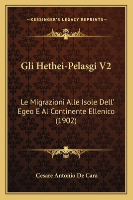 Gli Hethei-Pelasgi V2: Le Migrazioni Alle Isole Dell' Egeo E Al Continente Ellenico (1902) by De Cara, Cesare Antonio
