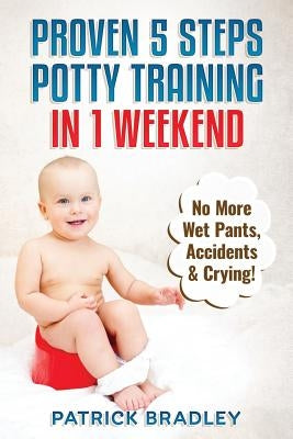 Proven 5-Steps Potty Training In 1 Weekend: No More Wet Pants, Accidents & Crying! by Bradley, Patrick