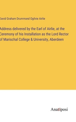 Address delivered by the Earl of Airlie, at the Ceremony of his Installation as the Lord Rector of Marischal College & University, Aberdeen by Airlie, David Graham Drummond Ogilvie