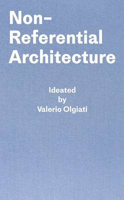 Non-Referential Architecture: Ideated by Valerio Olgiati and Written by Markus Breitschmid by Olgiati, Valerio