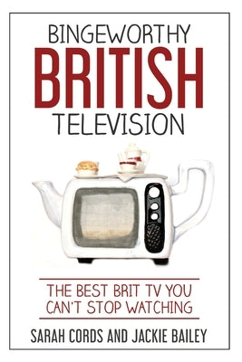Bingeworthy British Television: The Best Brit TV You Can't Stop Watching by Bailey, Jackie