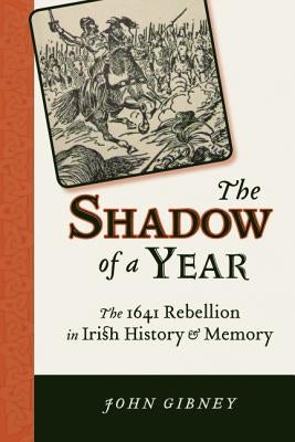 Shadow of a Year: The 1641 Rebellion in Irish History and Memory by Gibney, John