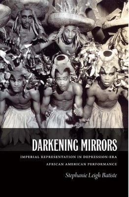 Darkening Mirrors: Imperial Representation in Depression-Era African American Performance by Batiste, Stephanie Leigh