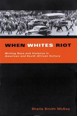 When Whites Riot: Writing Race and Violence in American and South African Cultures by Smith McKoy, Sheila