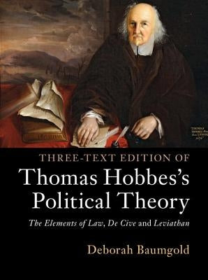 Three-Text Edition of Thomas Hobbes's Political Theory: The Elements of Law, de Cive and Leviathan by Baumgold, Deborah