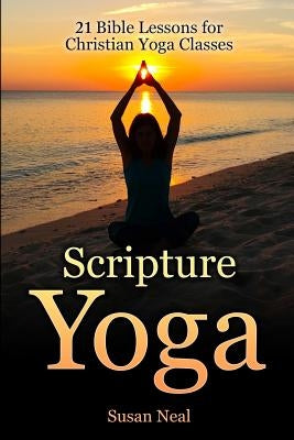 Scripture Yoga: 21 Bible Lessons for Christian Yoga Classes by Neal, Susan