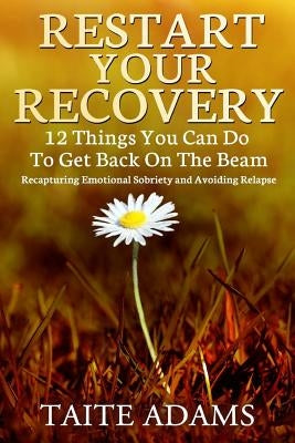 Restart Your Recovery - 12 Things You Can Do To Get Back on the Beam: Recapturing Emotional Sobriety and Avoiding Relapse by Adams, Taite