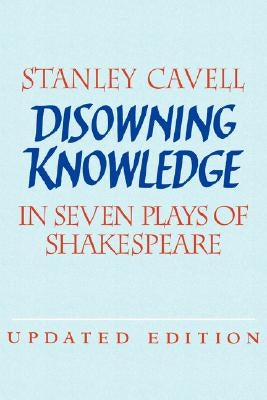 Disowning Knowledge: In Seven Plays of Shakespeare by Cavell, Stanley