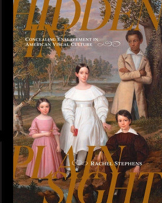 Hidden in Plain Sight: Concealing Enslavement in American Visual Culture by Stephens, Rachel