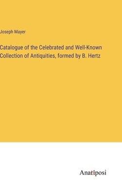 Catalogue of the Celebrated and Well-Known Collection of Antiquities, formed by B. Hertz by Mayer, Joseph