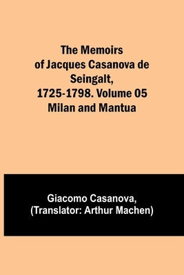 The Memoirs of Jacques Casanova de Seingalt, 1725-1798. Volume 05: Milan and Mantua by Casanova, Giacomo