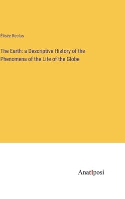 The Earth: a Descriptive History of the Phenomena of the Life of the Globe by Reclus, Élisée