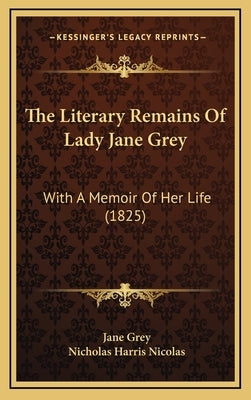 The Literary Remains Of Lady Jane Grey: With A Memoir Of Her Life (1825) by Grey, Jane