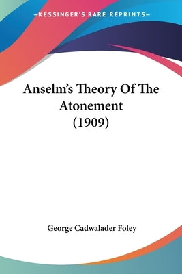 Anselm's Theory Of The Atonement (1909) by Foley, George Cadwalader