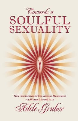 Towards a Soulful Sexuality: New Perspectives of Sex, Age and Menopause for Women 35 to 60 Plus by Gruber, Adele