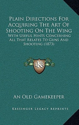 Plain Directions for Acquiring the Art of Shooting on the Wing: With Useful Hints Concerning All That Relates to Guns and Shooting (1873) by An Old Gamekeeper