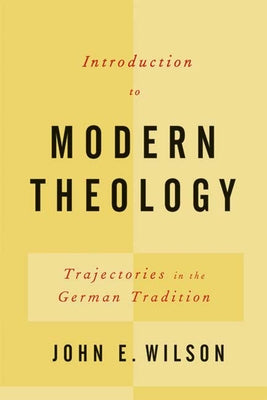 Introduction to Modern Theology: Trajectories in the German Tradition by Wilson, John E.