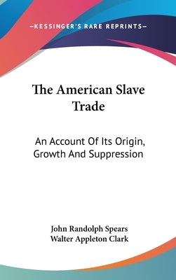 The American Slave Trade: An Account Of Its Origin, Growth And Suppression by Spears, John Randolph
