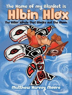 The Name of my Blanket is Hlbin Hlox: The Killer Whale that Blocks out the Moon by Moore, Matthew Harvey