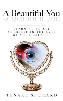 A Beautiful You: Learning to See Yourself in the Eyes of Your Creator by Coard, Tenake S.