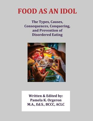 Food as an Idol: The Types, Causes, Consequences, Conquering, and Prevention of Disordered Eating by Orgeron, Pamela K.