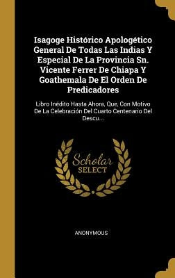 Isagoge Histórico Apologético General De Todas Las Indias Y Especial De La Provincia Sn. Vicente Ferrer De Chiapa Y Goathemala De El Orden De Predicad by Anonymous