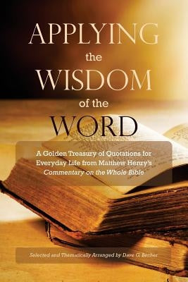 Applying the Wisdom of the Word: A Golden Treasury of Quotations for Everyday Life from Matthew Henry's Commentary On The Whole Bible by Becher, Dave G.