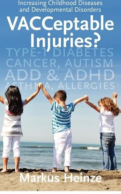 VACCeptable Injuries: Increasing Childhood Diseases & Developmental Disorders by Heinze, Markus