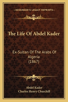 The Life Of Abdel Kader: Ex-Sultan Of The Arabs Of Algeria (1867) by Kader, Abdel