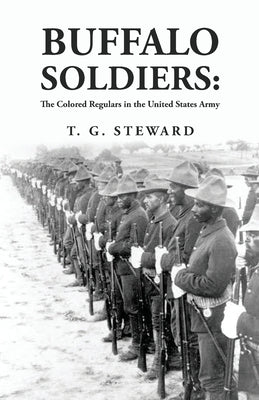 Buffalo Soldiers: The Colored Regulars in the United States Army: The Colored Regulars in the United States Army By: T. G. Steward by By T G Steward