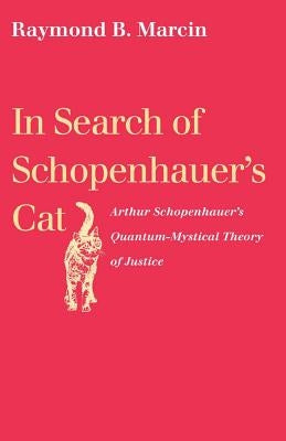 In Search of Schopenhauer's Cat: Arthur Schopenhauer's Quantum-Mystical Theory of Justice by Marcin, Raymond B.
