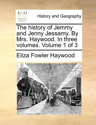 The History of Jemmy and Jenny Jessamy. by Mrs. Haywood. in Three Volumes. Volume 1 of 3 by Haywood, Eliza Fowler