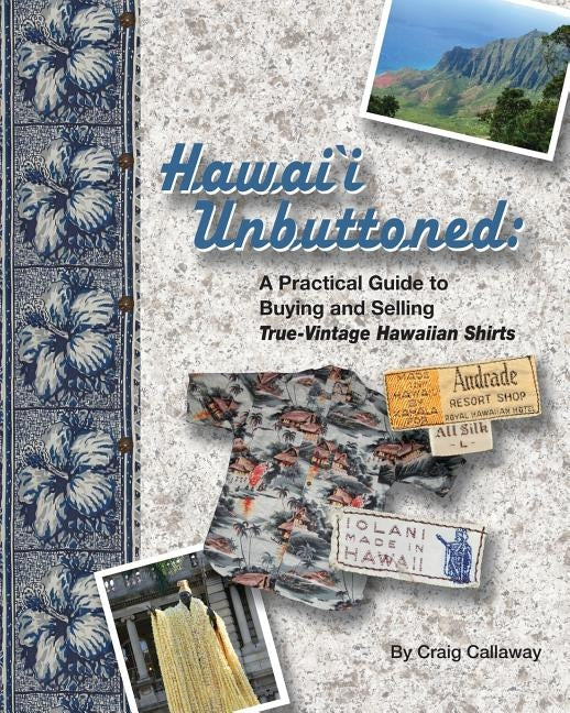 Hawai`i Unbuttoned: A Practical Guide to Buying and Selling True-Vintage Hawaiian Shirts by Callaway, Craig