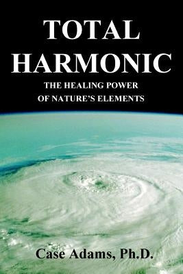 Total Harmonic: The Healing Power of Nature's Elements by Adams Phd, Case