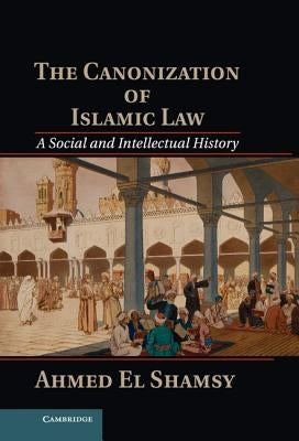 The Canonization of Islamic Law: A Social and Intellectual History by El Shamsy, Ahmed