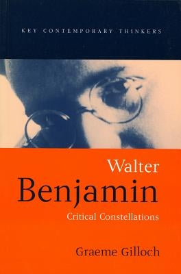 Walter Benjamin: Critical Constellations by Gilloch, Graeme