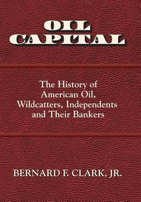 Oil Capital: The History of American Oil, Wildcatters, Independents and Their Bankers by Clark, Bernard F., Jr.