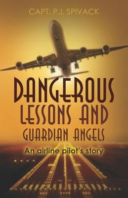 Dangerous Lessons and Guardian Angels: An airline pilot's story by Spivack, P. J.