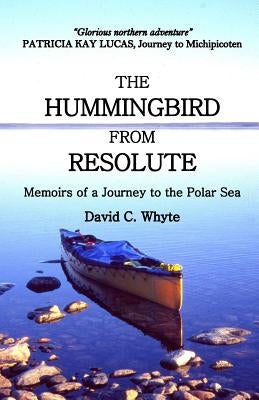 The Hummingbird from Resolute: Memoirs of a Journey to the Polar Sea by Whyte, David C.