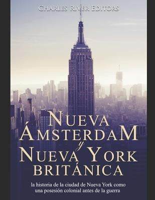 Nueva Ámsterdam y Nueva York británica: la historia de la ciudad de Nueva York como una posesión colonial antes de la guerra revolucionaria by Charles River Editors