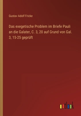 Das exegetische Problem im Briefe Pauli an die Galater, C. 3, 20 auf Grund von Gal. 3, 15-25 geprüft by Fricke, Gustav Adolf