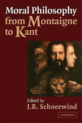 Moral Philosophy from Montaigne to Kant by Schneewind, J. B.