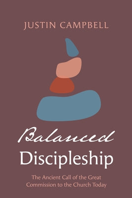 Balanced Discipleship: The Ancient Call of the Great Commission to the Church Today by Campbell, Justin