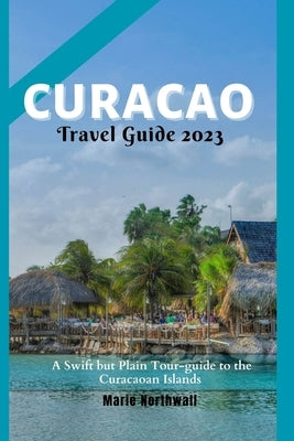 Curacao Travel Guide 2023: A Swift but Plain Tour-guide to the Curacaoan Islands by Northwall, Marie