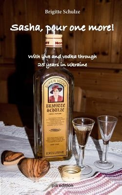 Sasha, pour one more!: With love and vodka through 25 years in Ukraine by Schulze, Brigitte