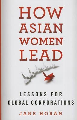 How Asian Women Lead: Lessons for Global Corporations by Horan, J.