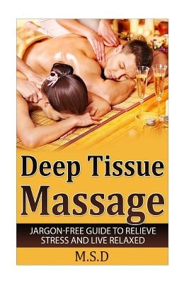 Deep Tissue Massage: Jargon-Free Guide to Relieve Stress and Live Relaxed by Publishing, M. S. D.