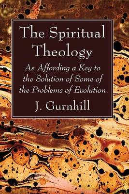 The Spiritual Theology: As Affording a Key to the Solution of Some of the Problems of Evolution by Gurnhill, J.