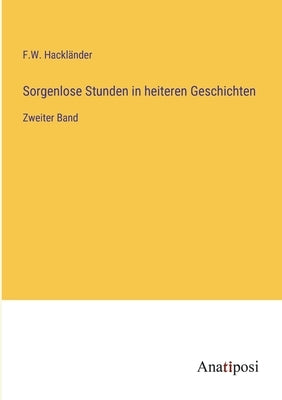 Sorgenlose Stunden in heiteren Geschichten: Zweiter Band by Hackländer, F. W.
